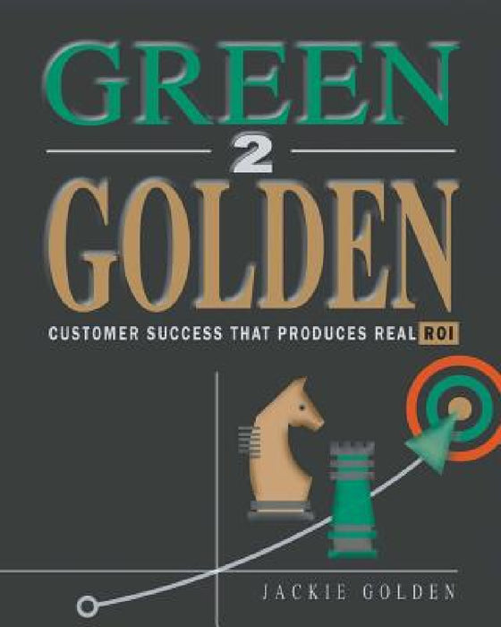 Green 2 Golden: Customer Success That Produces Real ROI by Jackie Golden