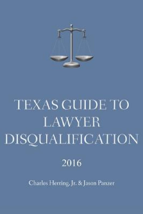 Texas Guide To Lawyer Disqualification by Jr. Herring Charles, Jason Panzer