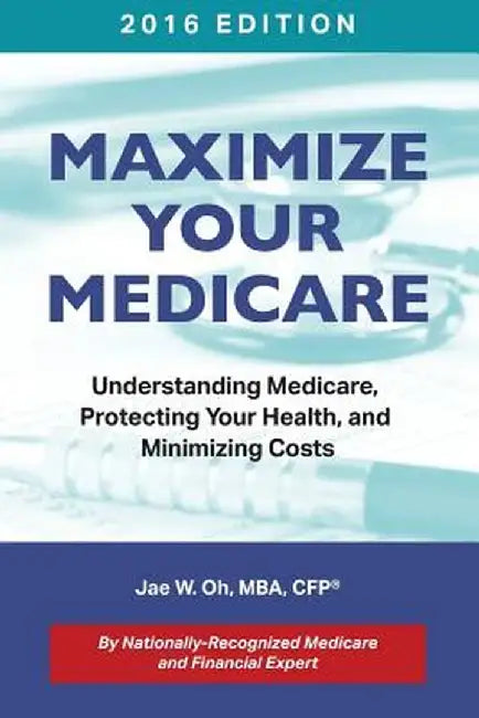 Maximize Your Medicare (2016 Edition): Understanding Medicare, Protecting Your Health, and Minimizing Costs by Jae W. Oh