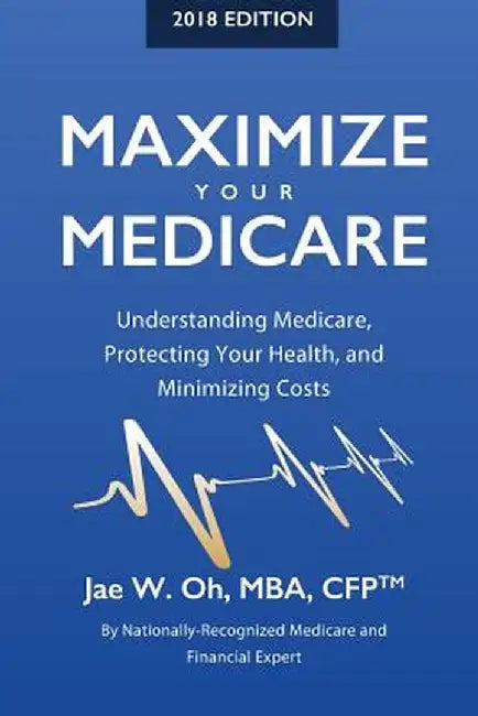 Maximize Your Medicare (2018 Edition): Understanding Medicare, Protecting Your Health, and Minimizing Costs by Jae W. Oh