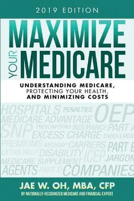 Maximize Your Medicare (2019 Edition): Understanding Medicare, Protecting Your Health, and Minimizing Costs by Jae W. Oh