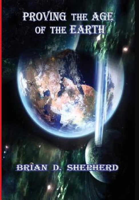 Proving The Age Of The Earth by Brian D. Shepherd
