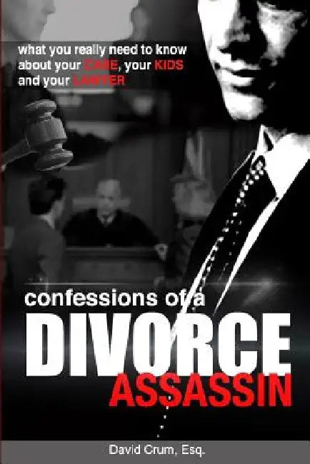 Confessions of a Divorce Assassin: What you really need to know about your case, your kids, and your lawyer by David Crum