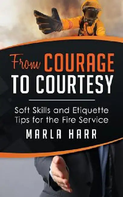 From Courage to Courtesy: Soft Skills and Etiquette Tips for the Fire Service by Marla Harr