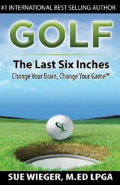 GOLF - The Last Six Inches: Change Your Brain Change Your Game by Sue Wieger