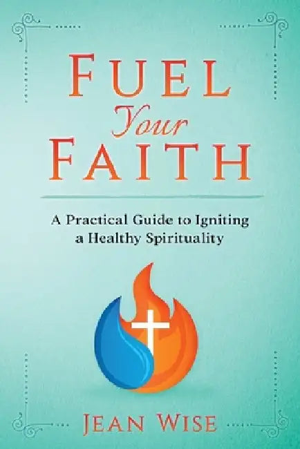 Fuel Your Faith: A Practical Guide to Igniting a Healthy Spirituality by Jean Wise