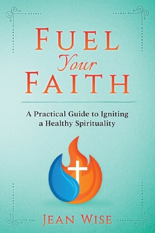 Fuel Your Faith: A Practical Guide to Igniting a Healthy Spirituality by Jean Wise