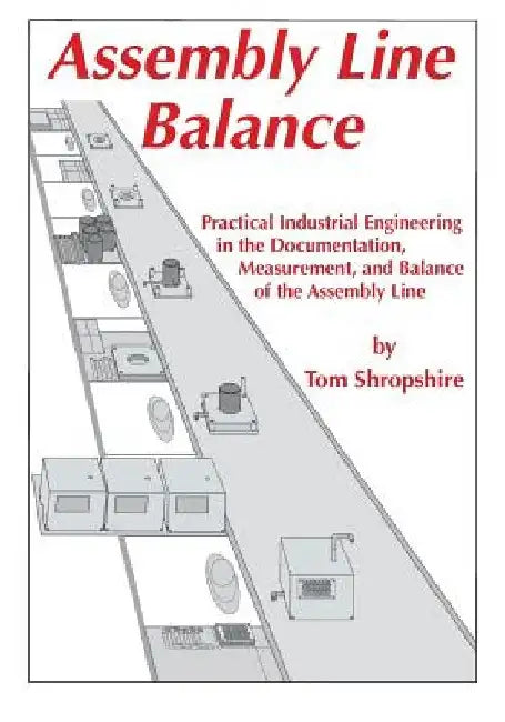 Assembly Line Balance: Practical Industrial Engineering in the Documentation, Measurement, and Balance of the Assembly line by Thomas D. Shropshire