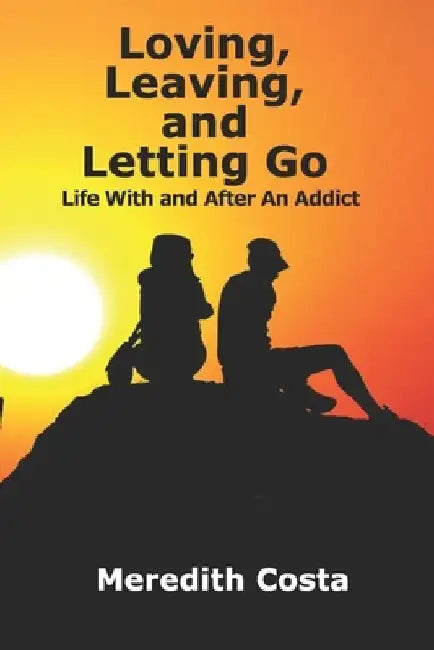 Loving, Leaving, and Letting Go: Life With And After An Addict by Meredith Costa