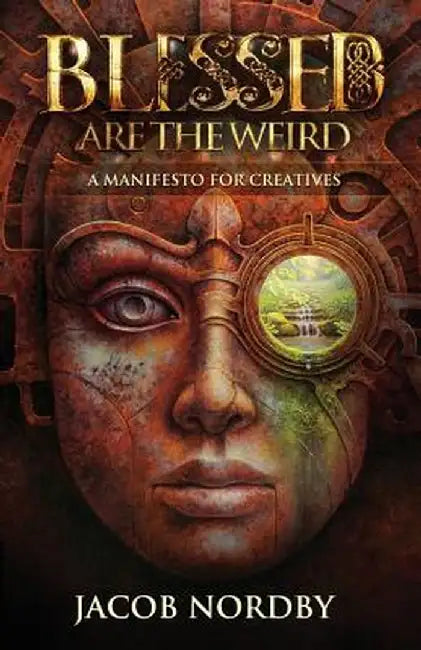 Blessed Are the Weird: A Manifesto for Creatives by Jacob Nordby
