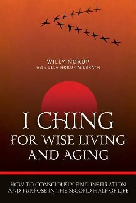 I Ching For Wise Living And Aging: How to consciously find inspiration and purpose in the second half of life by Ulla Norup Milbrath
