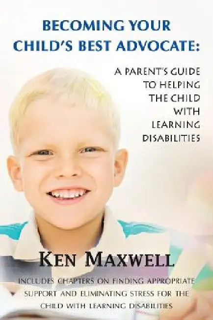 Becoming Your Child's Best Advocate: A Parent's Guide to Helping the Child with Learning Disabilities by Ken Maxwell