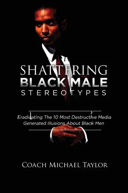 Shattering Black Male Stereotypes: Eradicating The 10 Most Destructive Media Generated Illusions About Black Men by Michael Taylor