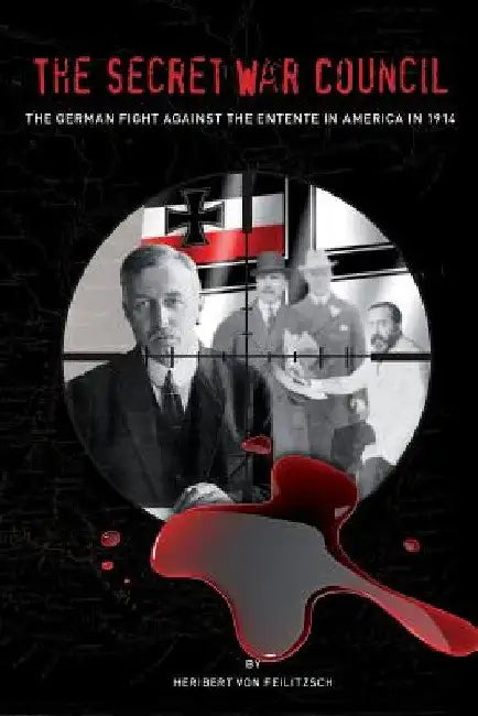 The Secret War Council: The German Fight Against the Entente in America in 1914 by Heribert Von Feilitzsch