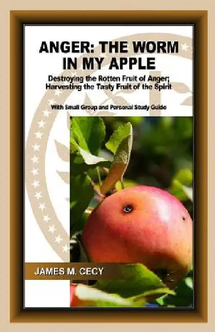 Anger: The Worm In My Apple: Destroying the Rotten Fruit of Anger; Harvesting the Tasty Fruit of the Spirit by James M. Cecy