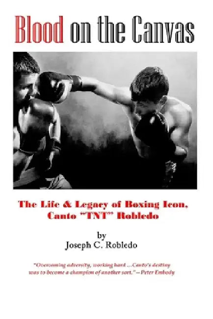 Blood on the Canvas: The Life & Legacy of Boxing Icon, Canto "TNT" Robledo by Joseph C. Robledo
