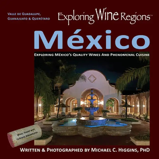 Exploring Wine Regions - México: Discovering México's Quality Wines and Phenomenal Cuisine by Michael C. Higgins Phd