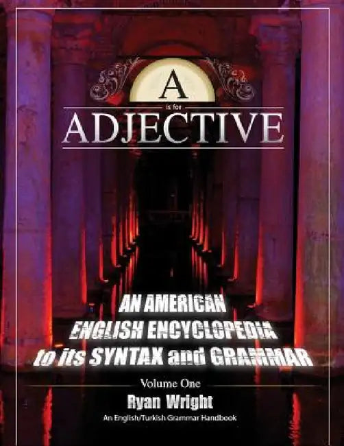 A is for Adjective: Volume One, An American English Encyclopedia to its Syntax and Grammar: English/Turkish Grammar Handbook by Ryan Wright