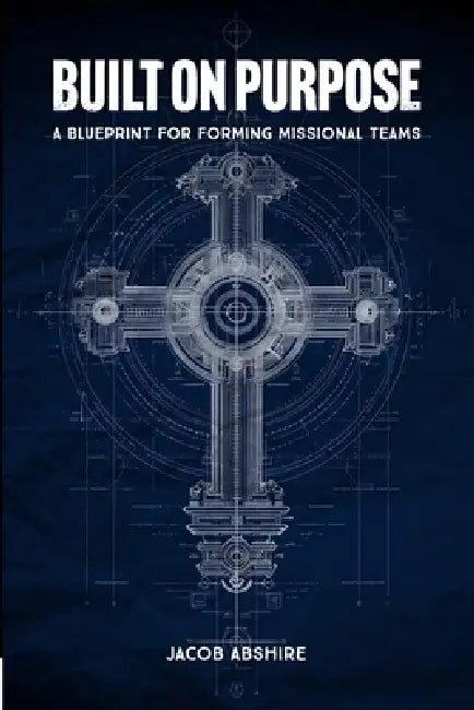 Built on Purpose: A Blueprint for Forming Missional Teams by Jacob Abshire