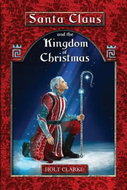 Santa Claus and the Kingdom of Christmas by Holt Clarke