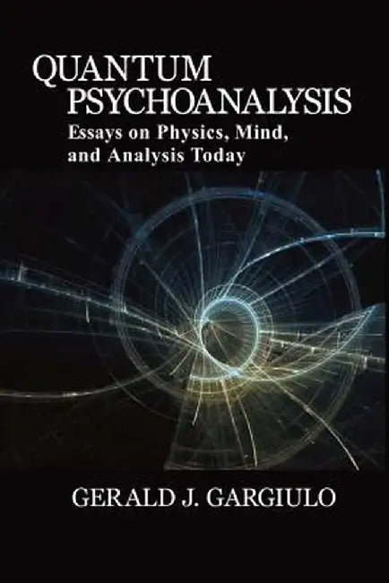 Quantum Psychoanalysis: Essays on Physics, Mind, and Analysis Today by Gerald J. Gargiulo