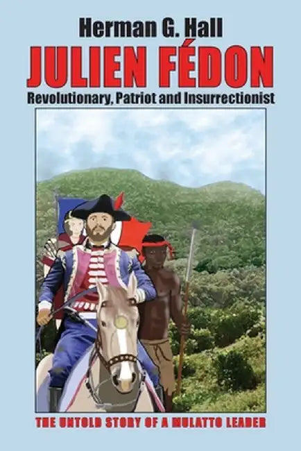 Julien Fédon: Revolutionary, Patriot and Insurrectionist - The Untold Story of a Mulatto Leader by Herman G. Hall