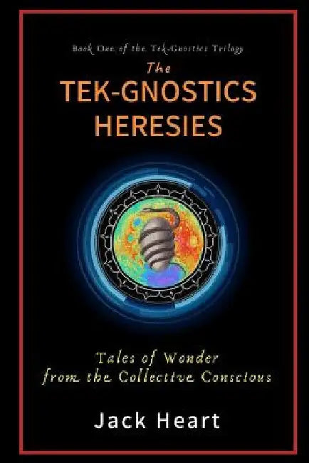 The Tek-Gnostics Heresies: Tales of Wonder from the Collective Conscious by Jack Heart