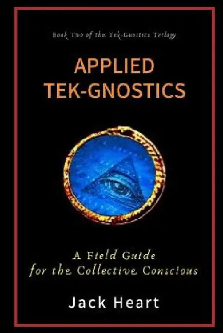 Applied Tek-Gnostics: A Field Guide for the Collective Conscious by Jack Heart