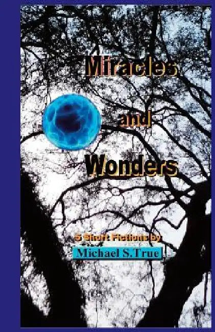 Miracles and Wonders: 5 Short Fictions by Michael S. True