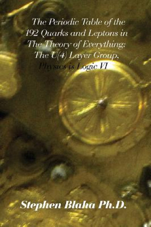 The Periodic Table of the 192 Quarks and Leptons in The Theory of Everything: The U(4) Layer Group, Physics is Logic VI by Stephen Blaha