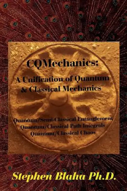 CQMechanics: A Unification of Quantum & Classical Mechanics: Quantum/Semi-Classical Entanglement, Quantum/Classical Path Integrals, by Stephen Blaha