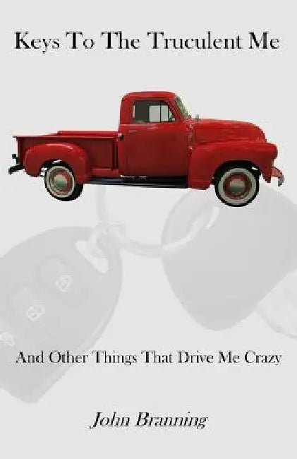 Keys To The Truculent Me: And Other Things That Drive Me Crazy by John Branning