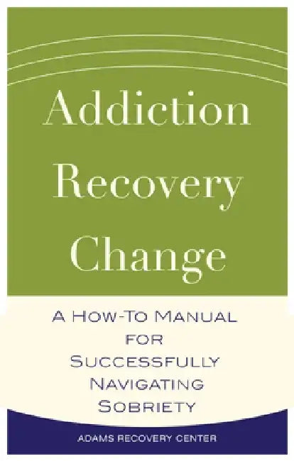 Addiction, Recovery, Change: A How-To Manual for Successfully Navigating Sobriety by Adams Recovery Center