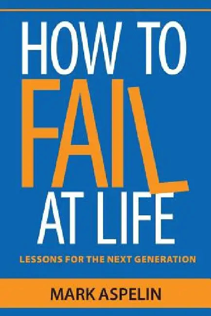 How to Fail at Life: Lessons For The Next Generation by Mark Aspelin