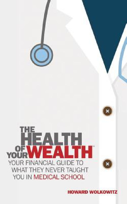 The Health of Your Wealth: What They never Taught You in Medical School by Howard Wolkowitz
