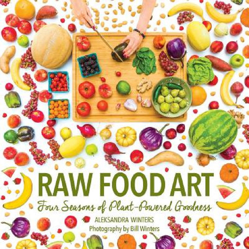 Raw Food Art: Four Seasons of Plant-Powered Goodness by Aleksandra Winters, Bill Winters