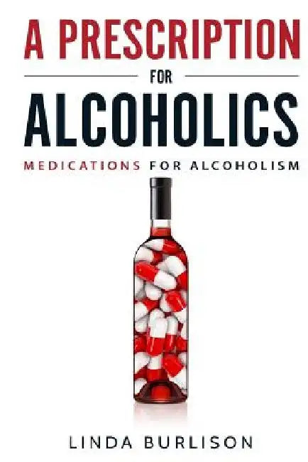 A Prescription for Alcoholics - Medications for Alcoholism by Linda Burlison