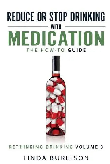 Reduce or Stop Drinking with Medication: The How-To Guide: Volume 3 of the 'A Prescription for Alcoholics - Medication for Alcoholism' Book Series by Linda Burlison