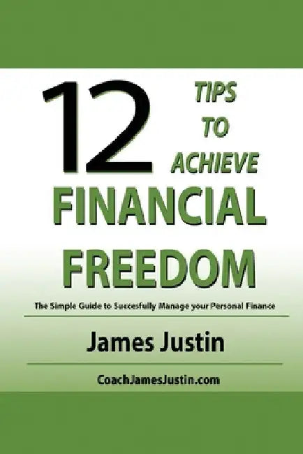 12 Tips to Achieve Financial Freedom: The Simple Guide to Successfully Manage your Personal Finance by James Justin