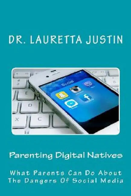 Parenting Digital Natives: What Parents Can Do About The Dangers Of Social Media by Lauretta Justin