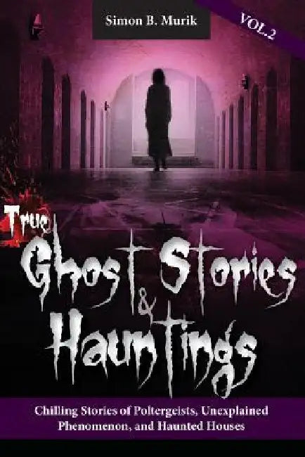 True Ghost Stories and Hauntings Volume II: Chilling Stories of Poltergeists, Unexplained Phenomenon, and Haunted Houses by Simon B. Murik