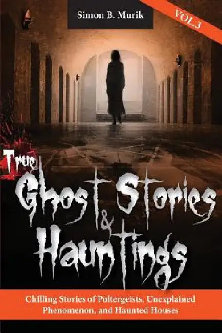 True Ghost Stories and Hauntings, Volume III: Chilling Stories of Poltergeists, Unexplained Phenomenon, and Haunted Houses by Simon Murik