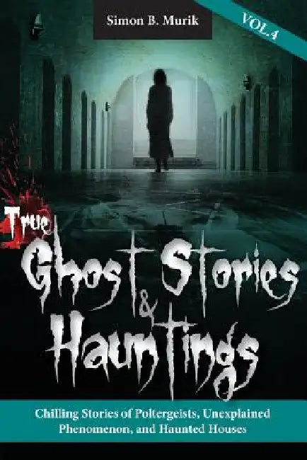 True Ghost Stories and Hauntings, Volume IV: Chilling Stories of Poltergeists, Unexplained Phenomenon, and Haunted Houses by Simon B. Murik