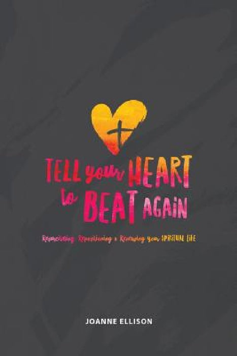 Tell Your Heart to Beat Again: Resuscitating, Repositioning and Renewing Your Spiritual Life by Joanne Ellison