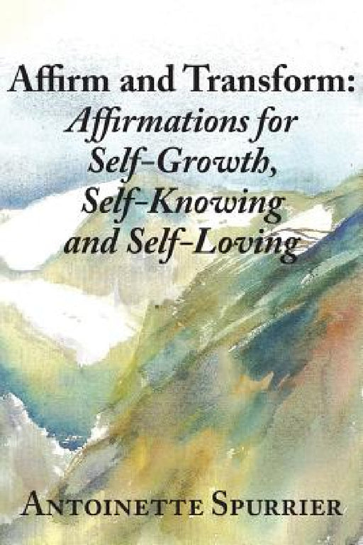 Affirm and Transform: A Power-Charged Path to Growth: Affirmations for Self-Growth, Self-Knowing and Self-Loving by Antoinette Spurrier