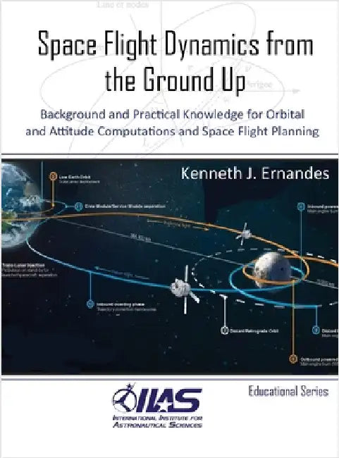 Space Flight Dynamics from the Ground Up: Background and Practical Knowledge for Orbital and Attitude Computations and Space Flight Planning by Ernandes, Kenneth J.
