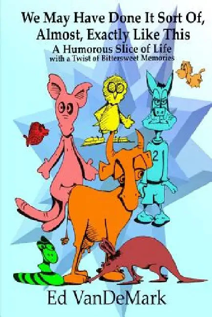 We May Have Done It Sort Of, Almost, Exactly Like This: A Humorous Slice of Life with a Twist of Bittersweet Memories by Ed Vandemark