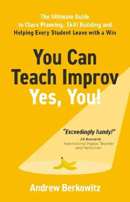 You Can Teach Improv (Yes, You!): The Ultimate Guide to Class Planning, Skill Building, and Helping Every Student Leave With a Win by Andrew Berkowitz