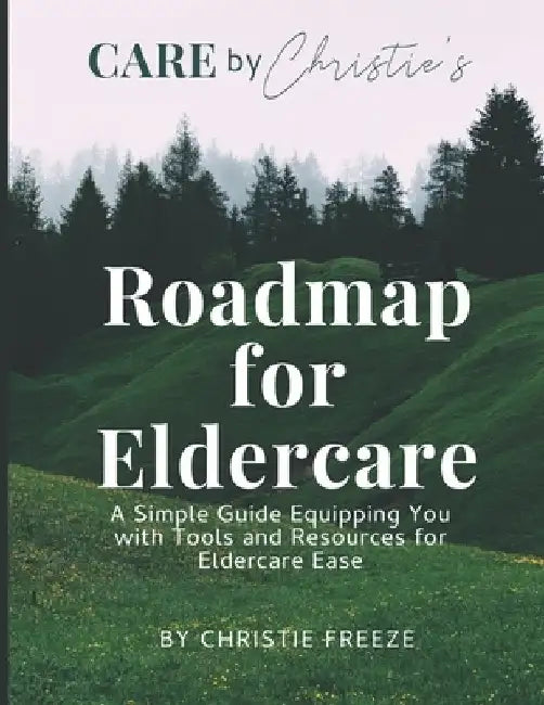 Roadmap for Eldercare: A Simple Guide Equipping You with Tools and Resources for Eldercare Ease by Christie Freeze