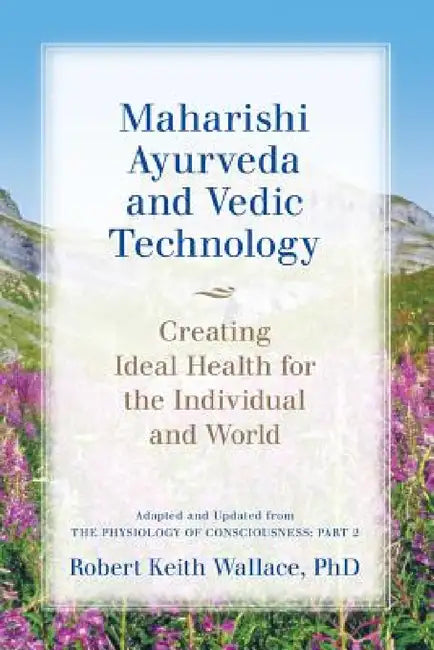 Maharishi Ayurveda and Vedic Technology: Creating Ideal Health for the Individual and World, Adapted and Updated from The Physiology of Consciousness: by Robert Keith Wallace